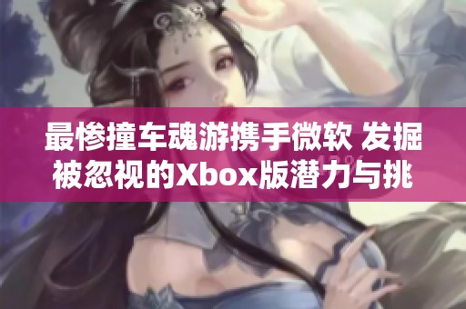 最惨撞车魂游携手微软 发掘被忽视的Xbox版潜力与挑战