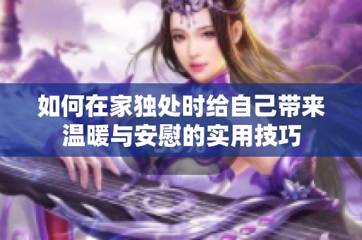 如何在家独处时给自己带来温暖与安慰的实用技巧