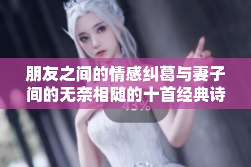 朋友之间的情感纠葛与妻子间的无奈相随的十首经典诗歌