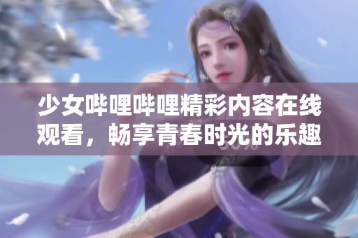 少女哔哩哔哩精彩内容在线观看，畅享青春时光的乐趣