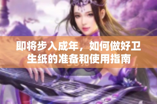 即将步入成年，如何做好卫生纸的准备和使用指南