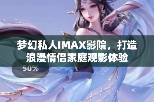 梦幻私人IMAX影院，打造浪漫情侣家庭观影体验