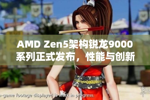 AMD Zen5架构锐龙9000系列正式发布，性能与创新全面升级