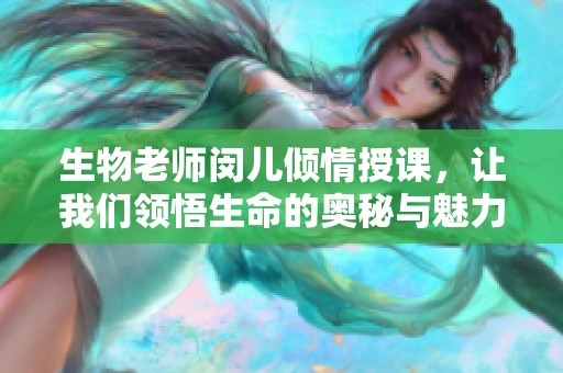 生物老师闵儿倾情授课，让我们领悟生命的奥秘与魅力