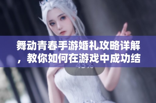 舞动青春手游婚礼攻略详解，教你如何在游戏中成功结婚