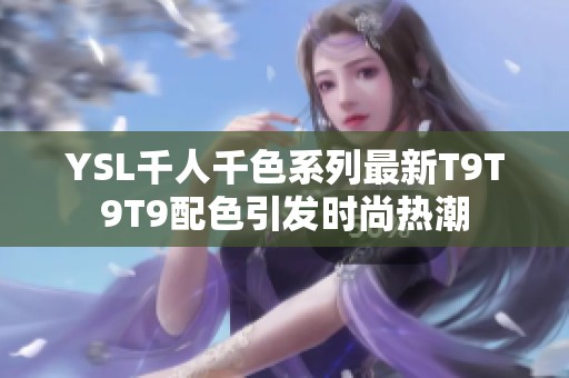 YSL千人千色系列最新T9T9T9配色引发时尚热潮