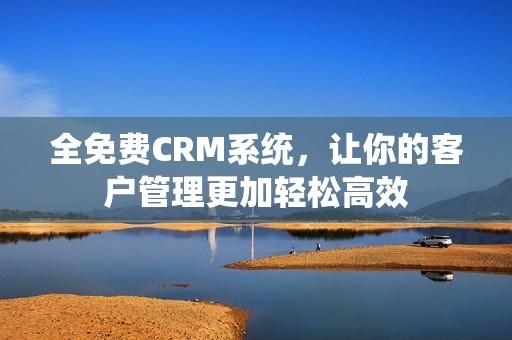 全免费CRM系统，让你的客户管理更加轻松高效