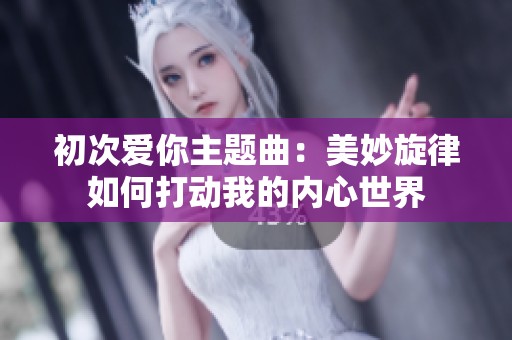 初次爱你主题曲：美妙旋律如何打动我的内心世界