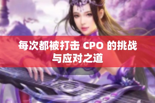 每次都被打击 CPO 的挑战与应对之道