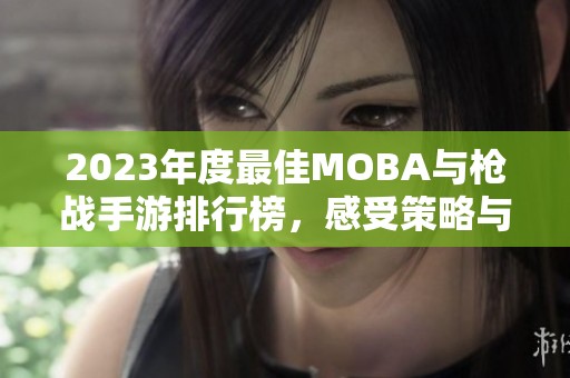 2023年度最佳MOBA与枪战手游排行榜，感受策略与激情的完美结合