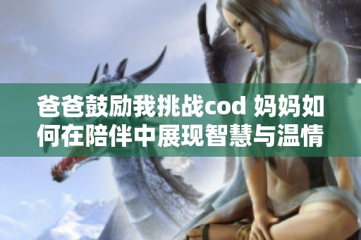 爸爸鼓励我挑战cod 妈妈如何在陪伴中展现智慧与温情