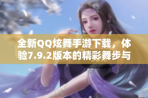 全新QQ炫舞手游下载，体验7.9.2版本的精彩舞步与乐趣