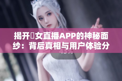 揭开祼女直播APP的神秘面纱：背后真相与用户体验分析