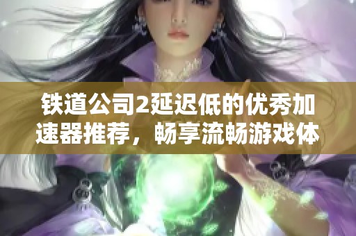 铁道公司2延迟低的优秀加速器推荐，畅享流畅游戏体验