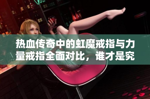 热血传奇中的虹魔戒指与力量戒指全面对比，谁才是究极选择？