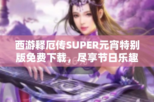 西游释厄传SUPER元宵特别版免费下载，尽享节日乐趣