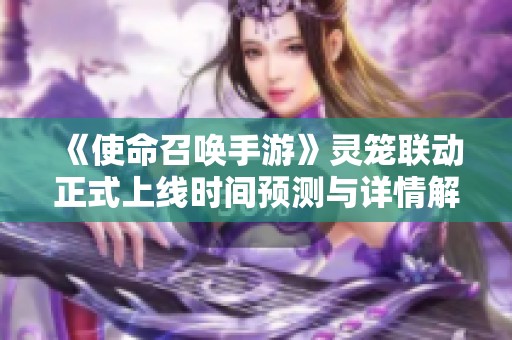 《使命召唤手游》灵笼联动正式上线时间预测与详情解析