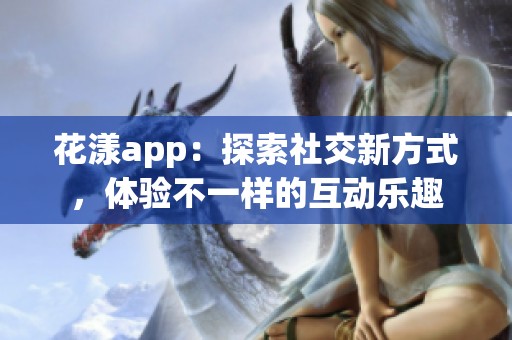 花漾app：探索社交新方式，体验不一样的互动乐趣