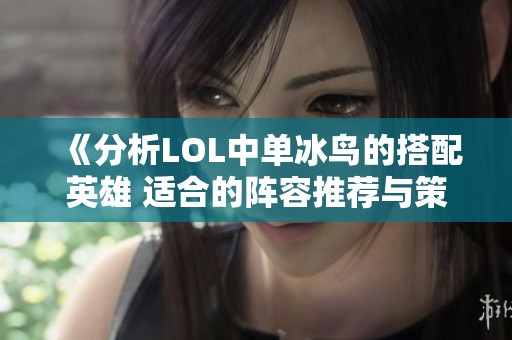 《分析LOL中单冰鸟的搭配英雄 适合的阵容推荐与策略》