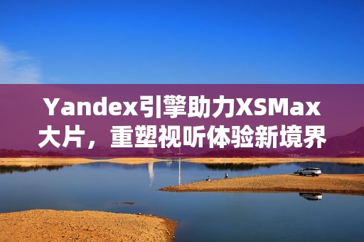 Yandex引擎助力XSMax大片，重塑视听体验新境界