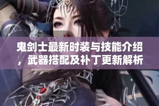 鬼剑士最新时装与技能介绍，武器搭配及补丁更新解析