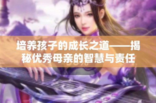 培养孩子的成长之道——揭秘优秀母亲的智慧与责任