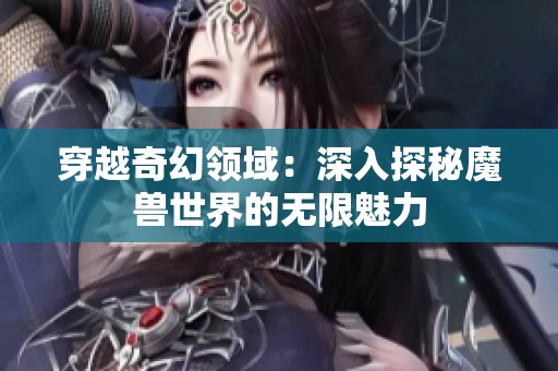 穿越奇幻领域：深入探秘魔兽世界的无限魅力