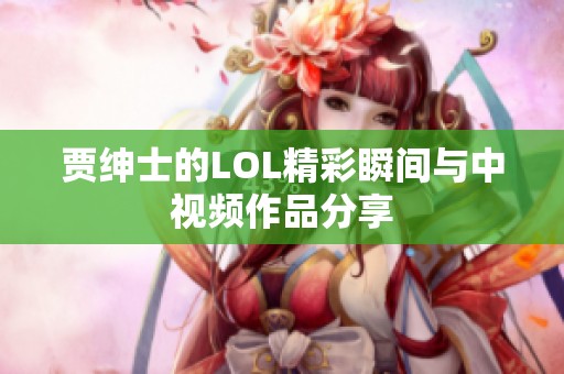 贾绅士的LOL精彩瞬间与中视频作品分享