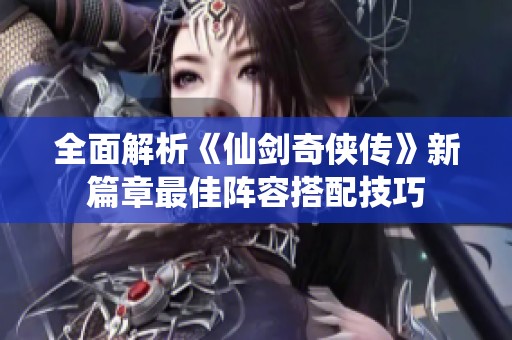 全面解析《仙剑奇侠传》新篇章最佳阵容搭配技巧