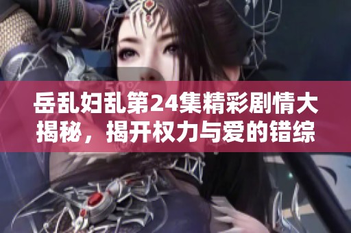 岳乱妇乱第24集精彩剧情大揭秘，揭开权力与爱的错综关系