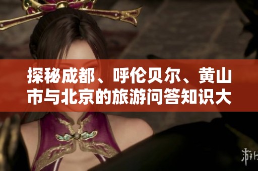 探秘成都、呼伦贝尔、黄山市与北京的旅游问答知识大全