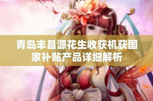 青岛丰昌源花生收获机获国家补贴产品详细解析