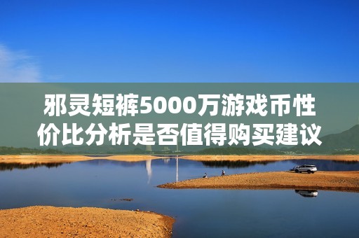 邪灵短裤5000万游戏币性价比分析是否值得购买建议