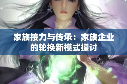 家族接力与传承：家族企业的轮换新模式探讨