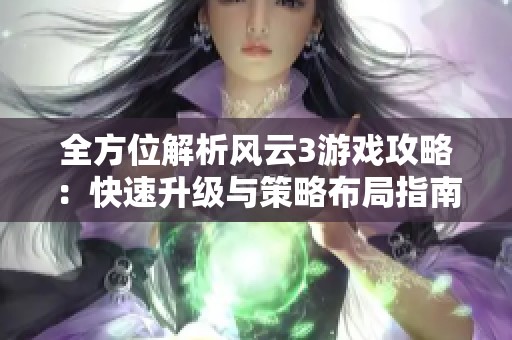 全方位解析风云3游戏攻略：快速升级与策略布局指南