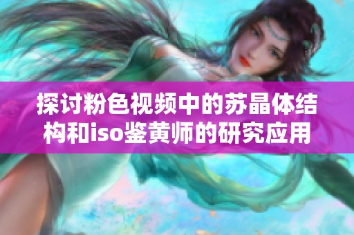 探讨粉色视频中的苏晶体结构和iso鉴黄师的研究应用