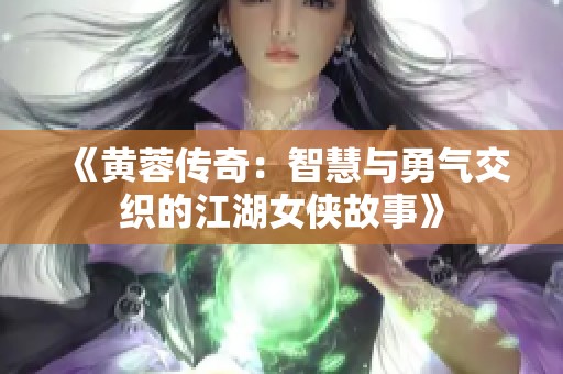 《黄蓉传奇：智慧与勇气交织的江湖女侠故事》