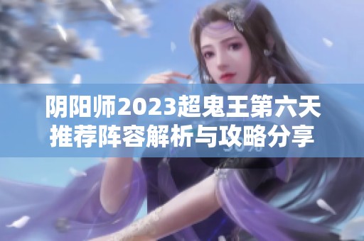 阴阳师2023超鬼王第六天推荐阵容解析与攻略分享