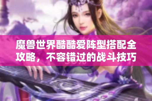 魔兽世界酷酷爱阵型搭配全攻略，不容错过的战斗技巧分享