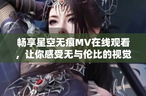 畅享星空无痕MV在线观看，让你感受无与伦比的视觉盛宴