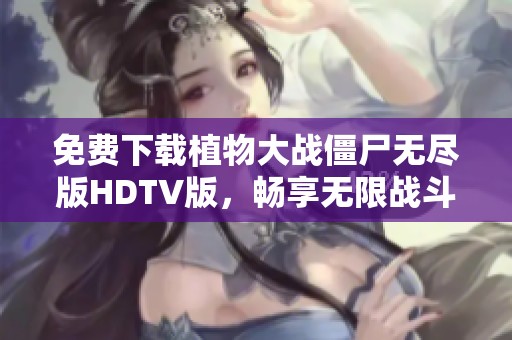 免费下载植物大战僵尸无尽版HDTV版，畅享无限战斗乐趣