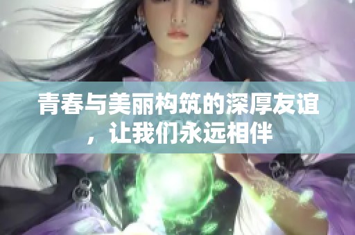 青春与美丽构筑的深厚友谊，让我们永远相伴