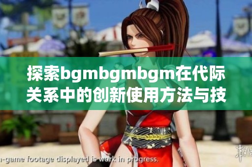 探索bgmbgmbgm在代际关系中的创新使用方法与技巧