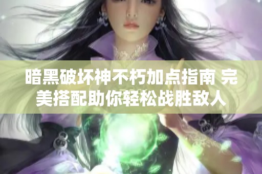 暗黑破坏神不朽加点指南 完美搭配助你轻松战胜敌人