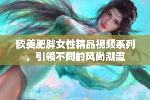 欧美肥胖女性精品视频系列，引领不同的风尚潮流