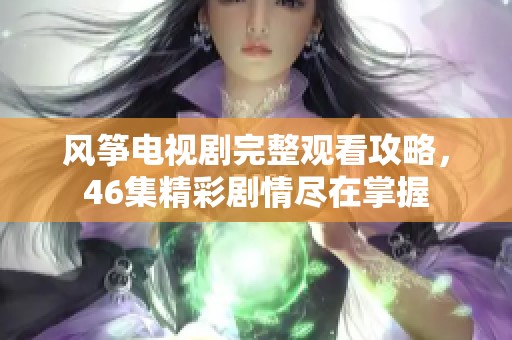 风筝电视剧完整观看攻略，46集精彩剧情尽在掌握