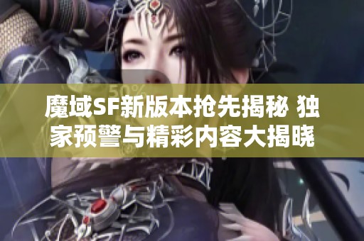 魔域SF新版本抢先揭秘 独家预警与精彩内容大揭晓