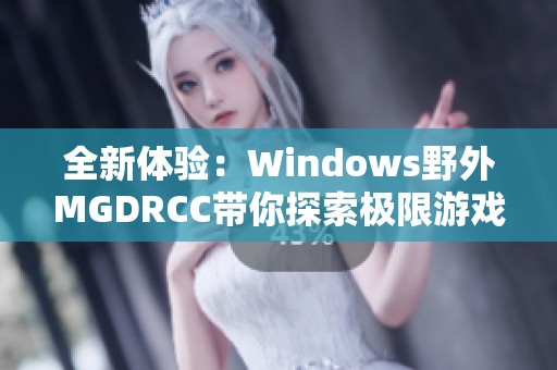 全新体验：Windows野外MGDRCC带你探索极限游戏之旅