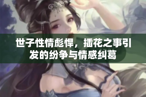 世子性情彪悍，插花之事引发的纷争与情感纠葛