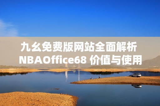 九幺免费版网站全面解析 NBAOffice68 价值与使用技巧